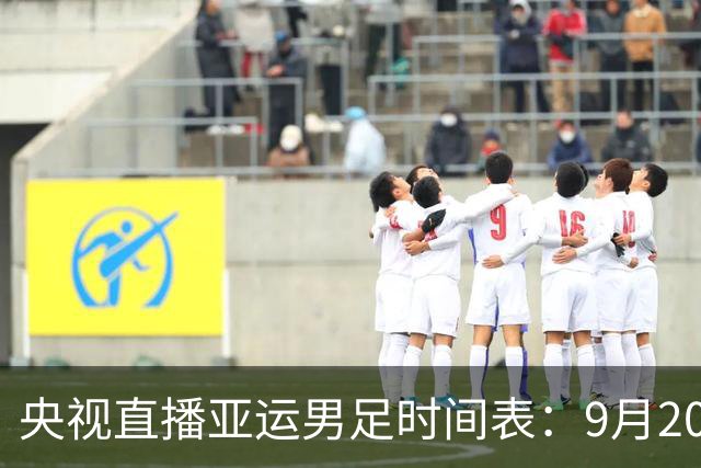央视直播亚运男足时间表：9月20日，CCTV5+直播，中国队对阵伊朗队